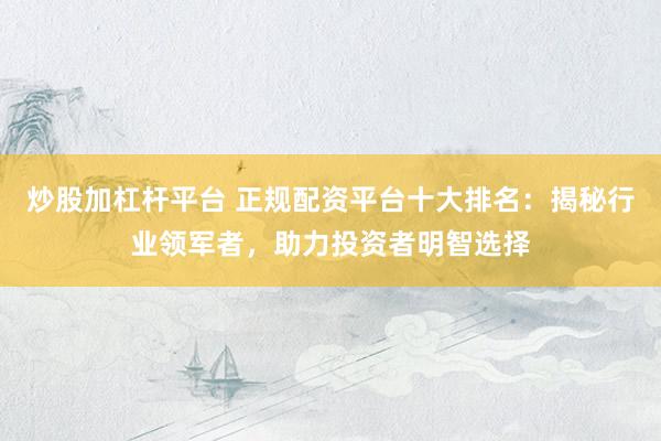 炒股加杠杆平台 正规配资平台十大排名：揭秘行业领军者，助力投资者明智选择