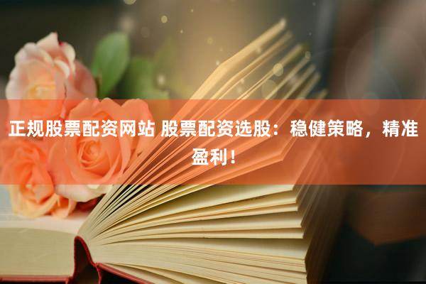 正规股票配资网站 股票配资选股：稳健策略，精准盈利！