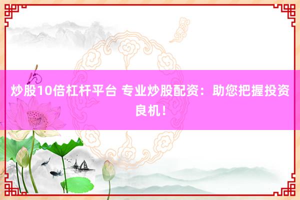 炒股10倍杠杆平台 专业炒股配资：助您把握投资良机！