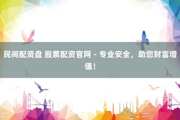 民间配资盘 股票配资官网 - 专业安全，助您财富增值！
