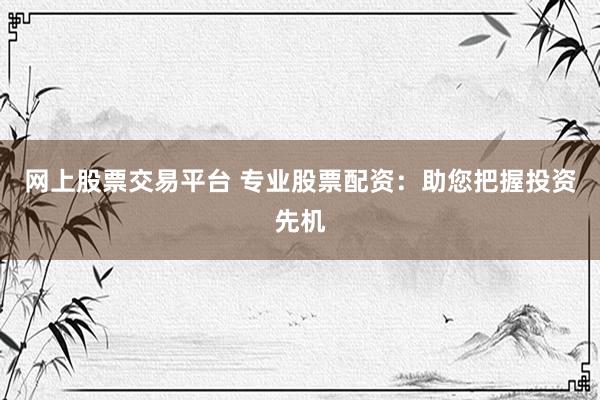 网上股票交易平台 专业股票配资：助您把握投资先机