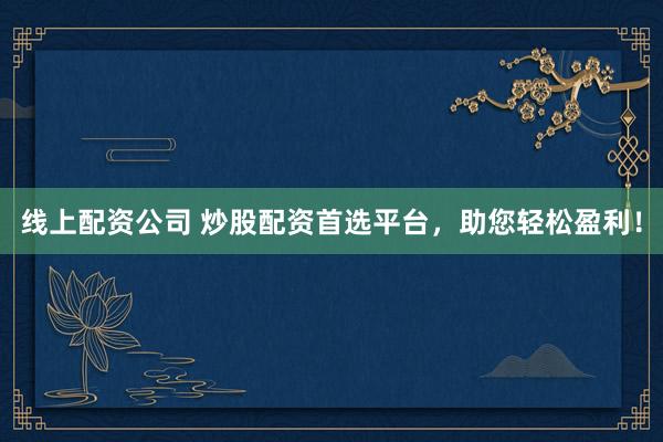 线上配资公司 炒股配资首选平台，助您轻松盈利！