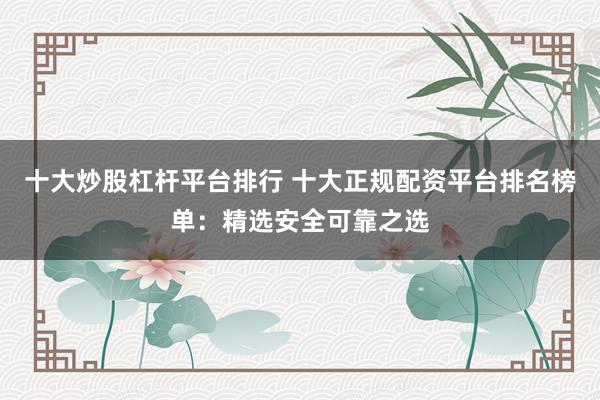 十大炒股杠杆平台排行 十大正规配资平台排名榜单：精选安全可靠之选
