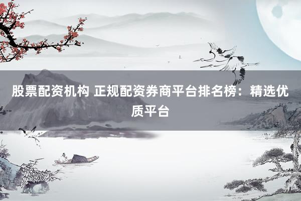 股票配资机构 正规配资券商平台排名榜：精选优质平台