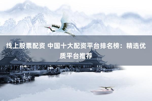 线上股票配资 中国十大配资平台排名榜：精选优质平台推荐