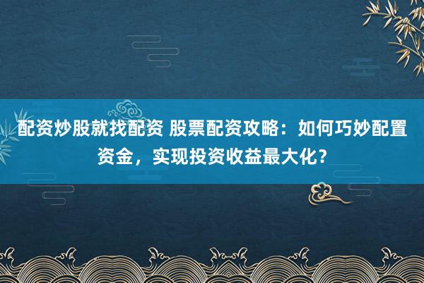配资炒股就找配资 股票配资攻略：如何巧妙配置资金，实现投资收益最大化？