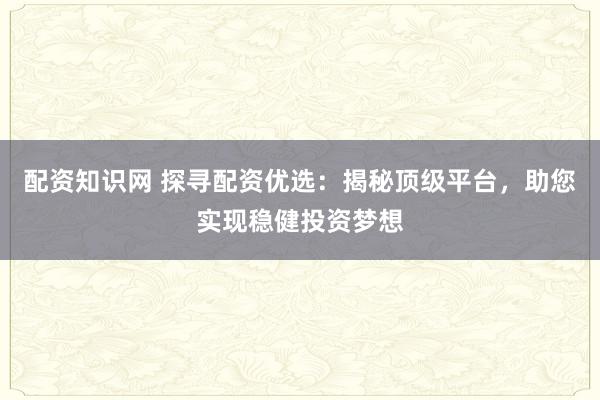 配资知识网 探寻配资优选：揭秘顶级平台，助您实现稳健投资梦想