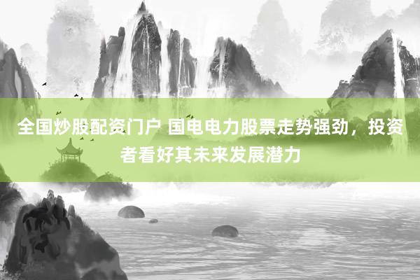 全国炒股配资门户 国电电力股票走势强劲，投资者看好其未来发展潜力