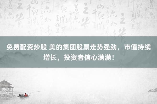 免费配资炒股 美的集团股票走势强劲，市值持续增长，投资者信心满满！