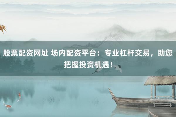 股票配资网址 场内配资平台：专业杠杆交易，助您把握投资机遇！