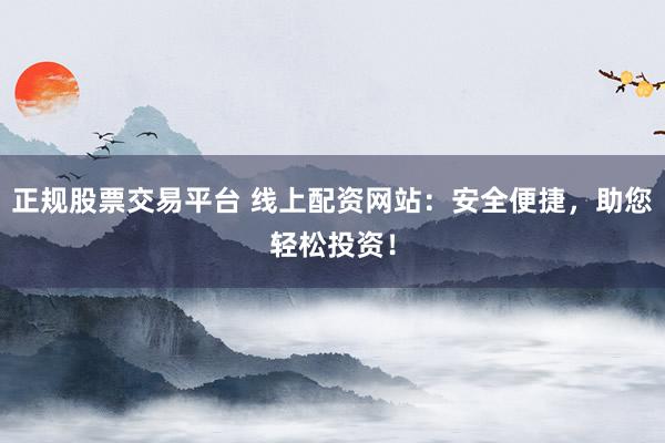 正规股票交易平台 线上配资网站：安全便捷，助您轻松投资！