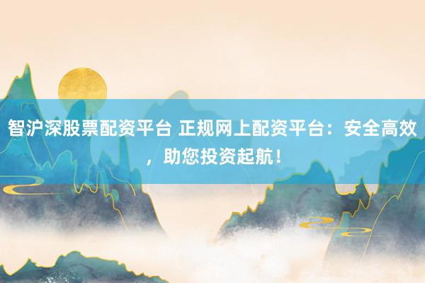 智沪深股票配资平台 正规网上配资平台：安全高效，助您投资起航！
