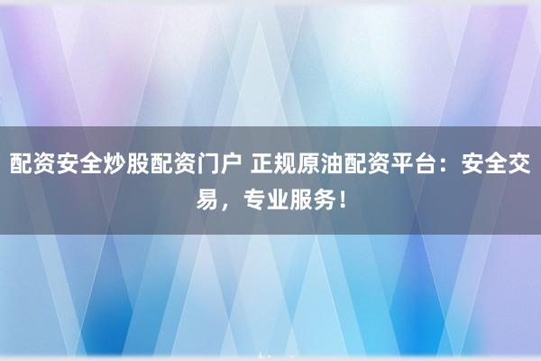 配资安全炒股配资门户 正规原油配资平台：安全交易，专业服务！
