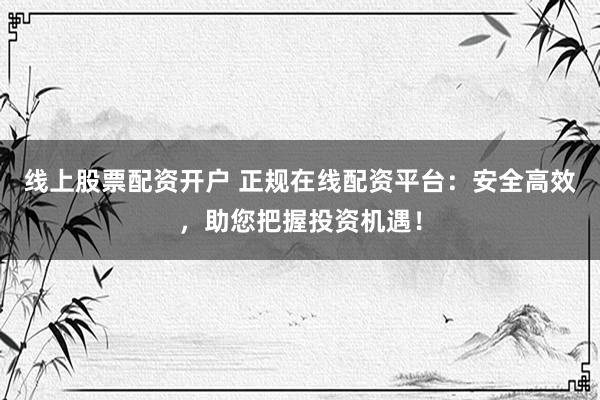 线上股票配资开户 正规在线配资平台：安全高效，助您把握投资机遇！