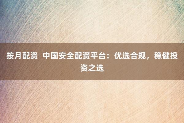 按月配资  中国安全配资平台：优选合规，稳健投资之选