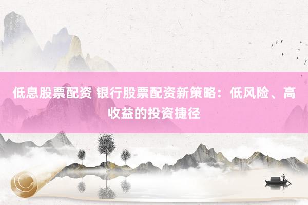 低息股票配资 银行股票配资新策略：低风险、高收益的投资捷径