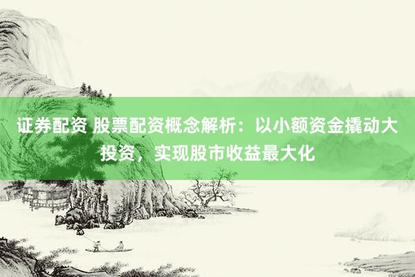证券配资 股票配资概念解析：以小额资金撬动大投资，实现股市收益最大化