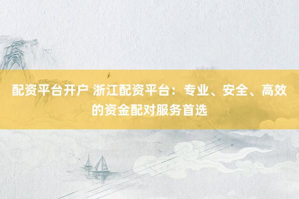 配资平台开户 浙江配资平台：专业、安全、高效的资金配对服务首选