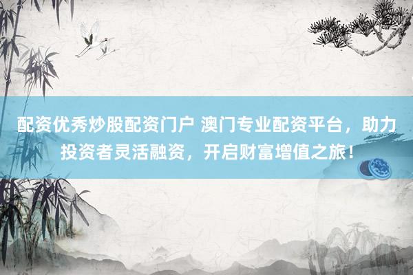 配资优秀炒股配资门户 澳门专业配资平台，助力投资者灵活融资，开启财富增值之旅！