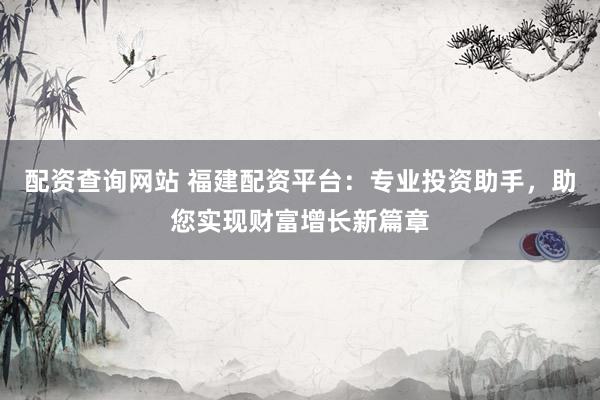 配资查询网站 福建配资平台：专业投资助手，助您实现财富增长新篇章