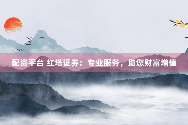配资平台 红塔证券：专业服务，助您财富增值