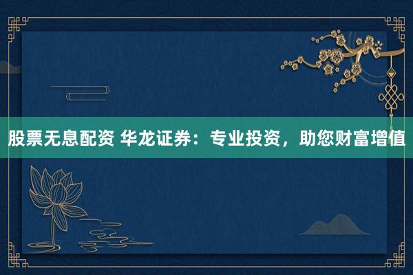 股票无息配资 华龙证券：专业投资，助您财富增值