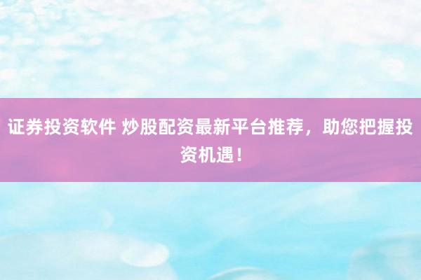 证券投资软件 炒股配资最新平台推荐，助您把握投资机遇！