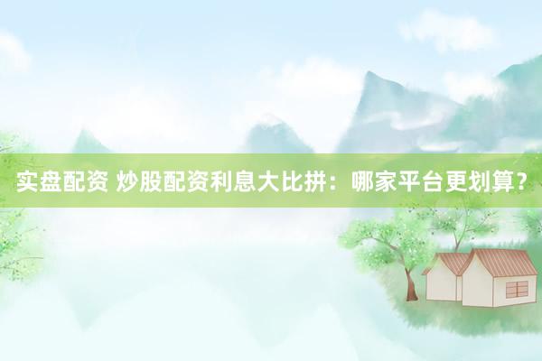 实盘配资 炒股配资利息大比拼：哪家平台更划算？