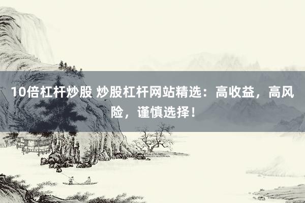 10倍杠杆炒股 炒股杠杆网站精选：高收益，高风险，谨慎选择！