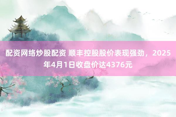 配资网络炒股配资 顺丰控股股价表现强劲，2025年4月1日收盘价达4376元