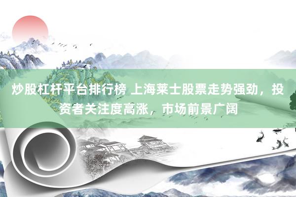 炒股杠杆平台排行榜 上海莱士股票走势强劲，投资者关注度高涨，市场前景广阔