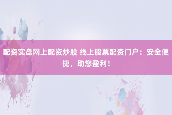 配资实盘网上配资炒股 线上股票配资门户：安全便捷，助您盈利！