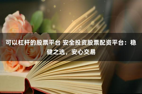 可以杠杆的股票平台 安全投资股票配资平台：稳健之选，安心交易