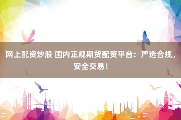 网上配资炒股 国内正规期货配资平台：严选合规，安全交易！