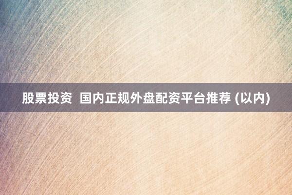 股票投资  国内正规外盘配资平台推荐 (以内)