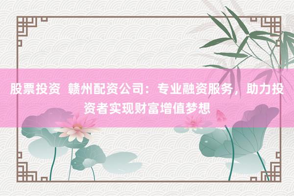 股票投资  赣州配资公司：专业融资服务，助力投资者实现财富增值梦想
