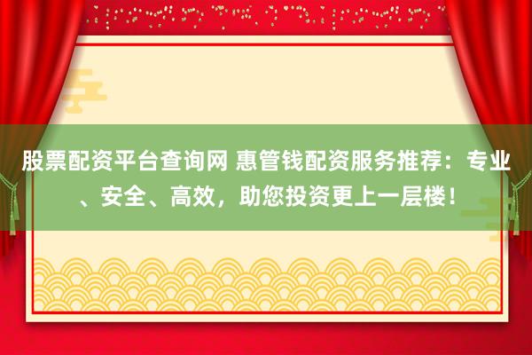 股票配资平台查询网 惠管钱配资服务推荐：专业、安全、高效，助您投资更上一层楼！