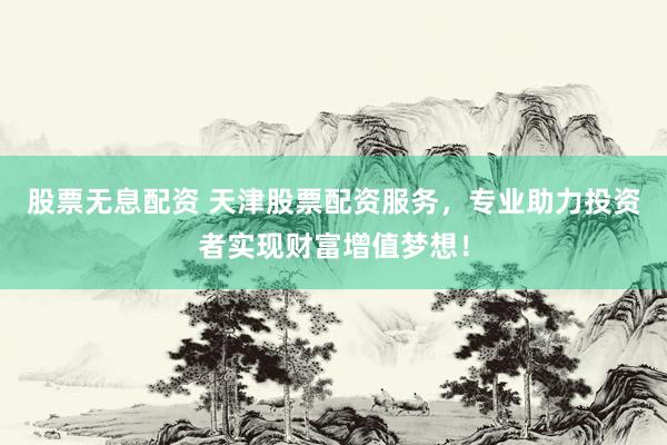 股票无息配资 天津股票配资服务，专业助力投资者实现财富增值梦想！