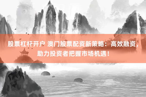 股票杠杆开户 澳门股票配资新策略：高效融资，助力投资者把握市场机遇！