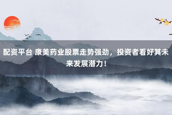 配资平台 康美药业股票走势强劲，投资者看好其未来发展潜力！