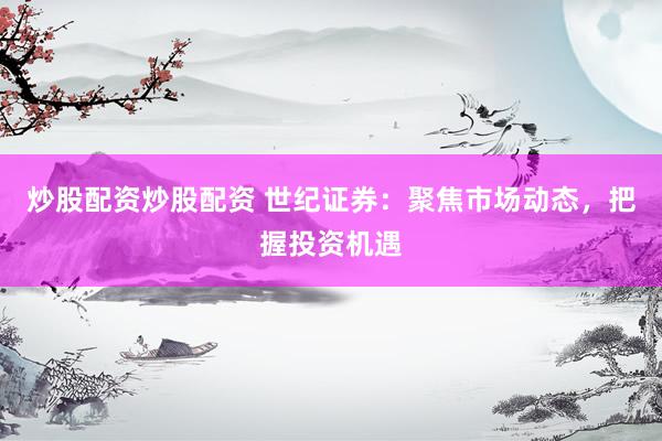 炒股配资炒股配资 世纪证券：聚焦市场动态，把握投资机遇