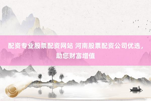 配资专业股票配资网站 河南股票配资公司优选，助您财富增值