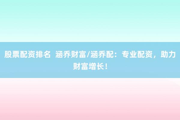 股票配资排名  涵乔财富/涵乔配：专业配资，助力财富增长！