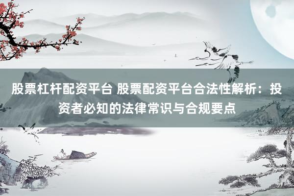 股票杠杆配资平台 股票配资平台合法性解析：投资者必知的法律常识与合规要点