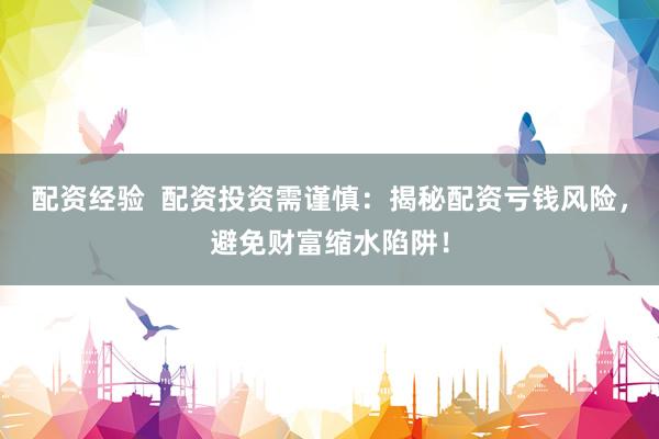 配资经验  配资投资需谨慎：揭秘配资亏钱风险，避免财富缩水陷阱！