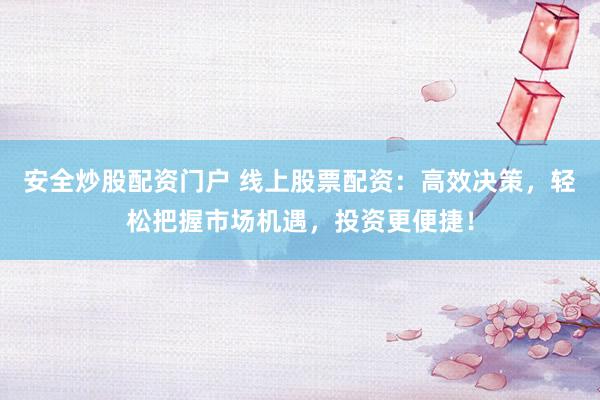 安全炒股配资门户 线上股票配资：高效决策，轻松把握市场机遇，投资更便捷！