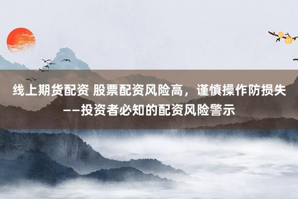 线上期货配资 股票配资风险高，谨慎操作防损失——投资者必知的配资风险警示