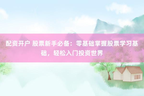 配资开户 股票新手必备：零基础掌握股票学习基础，轻松入门投资世界
