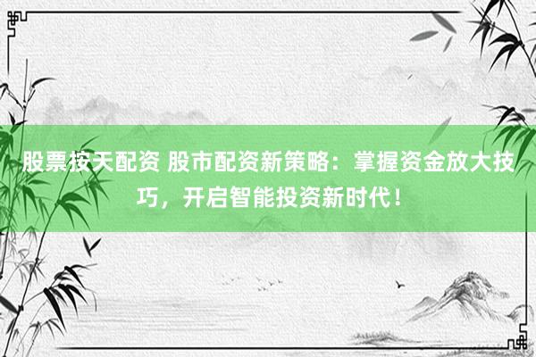 股票按天配资 股市配资新策略：掌握资金放大技巧，开启智能投资新时代！