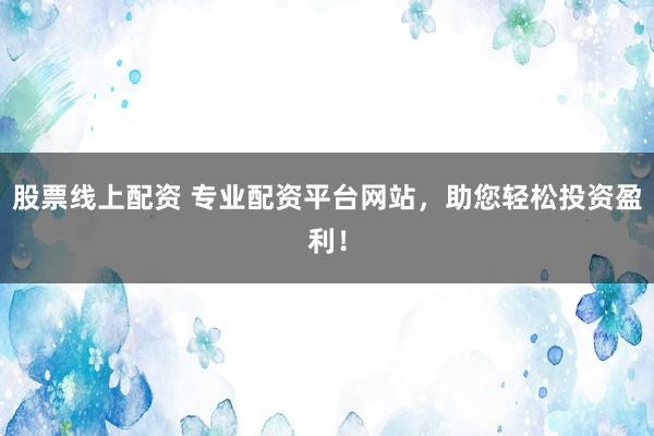 股票线上配资 专业配资平台网站，助您轻松投资盈利！